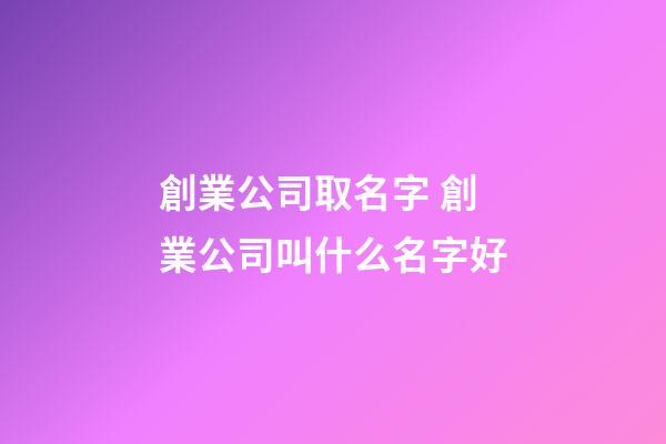 創業公司取名字 創業公司叫什么名字好-第1張-公司起名-玄機派